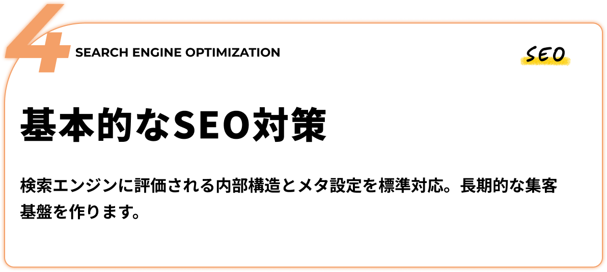 基本的なSEO対策 - 検索エンジンに評価される内部構造とメタ設定を標準対応。長期的な集客基盤を作ります。