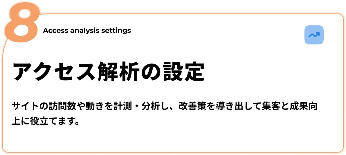 アクセス解析の設定 - サイトの訪問数や動きを計測・分析し、改善策を導き出して集客と成果向上に役立てます。